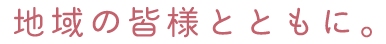 地域の皆様とともに。