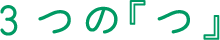 ３つの『つ』